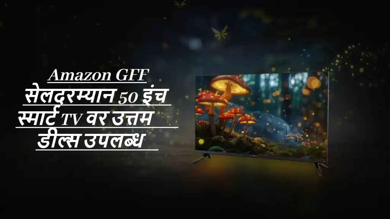 त्वरा करा! Amazon GFF Sale संपायला फक्त काही तास बाकी, पहा 50 इंच स्मार्ट TV वरील Best डील्स 