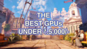 Best graphics cards (GPUs) under Rs.5,000 in India