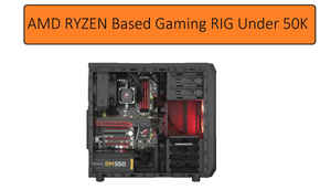 Building a gaming PC tower under Rs. 50,000 with AMD (March 2018)