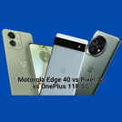 Motorola Edge 40 vs OnePlus 11R vs Pixel 7a: Which phone is best?
