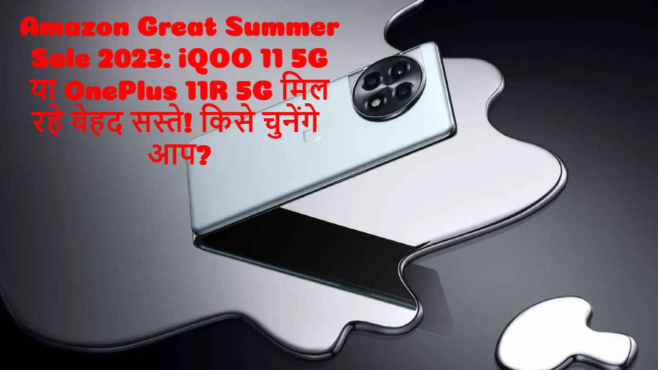 Amazon Great Summer Sale 2023: iQOO 11 5G या OnePlus 11R 5G मिल रहे बेहद सस्ते! किसे चुनेंगे आप?